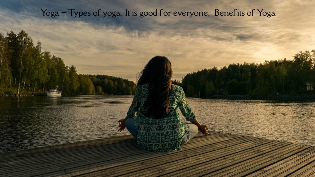 Yoga – Types of yoga, It is good for everyone, Benefits of Yoga
