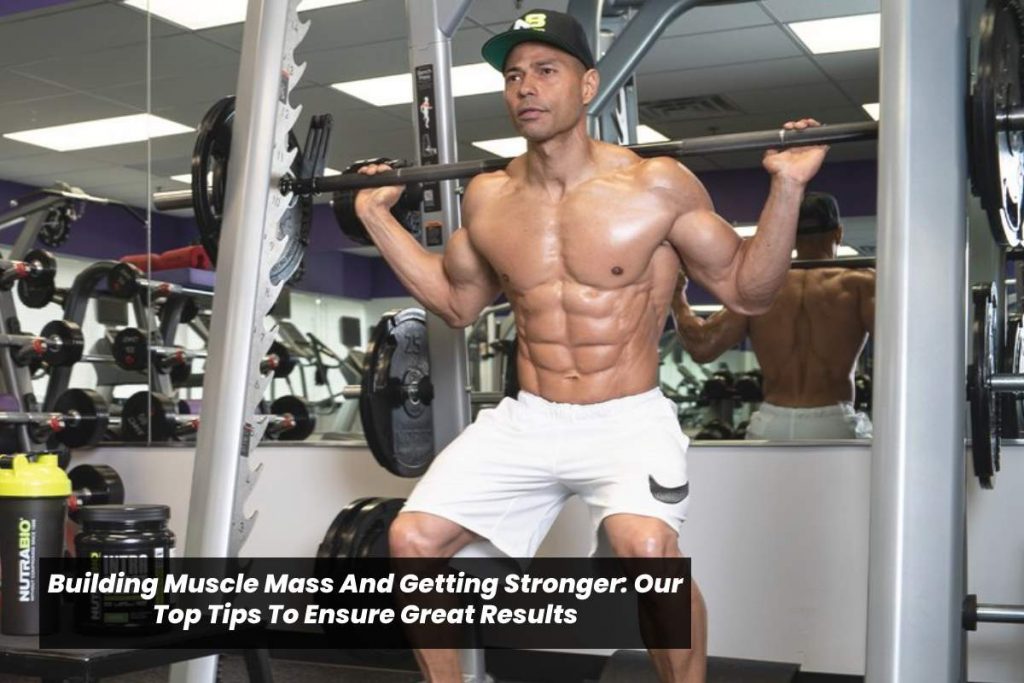 Building Muscle Mass And Getting Stronger: Our Top Tips To Ensure Great Results